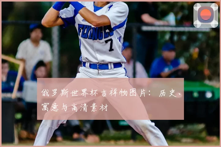 俄罗斯世界杯吉祥物图片：历史、寓意与高清素材
