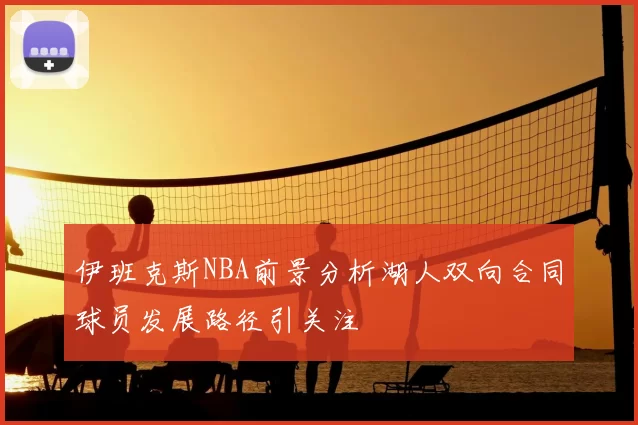 伊班克斯NBA前景分析湖人双向合同球员发展路径引关注