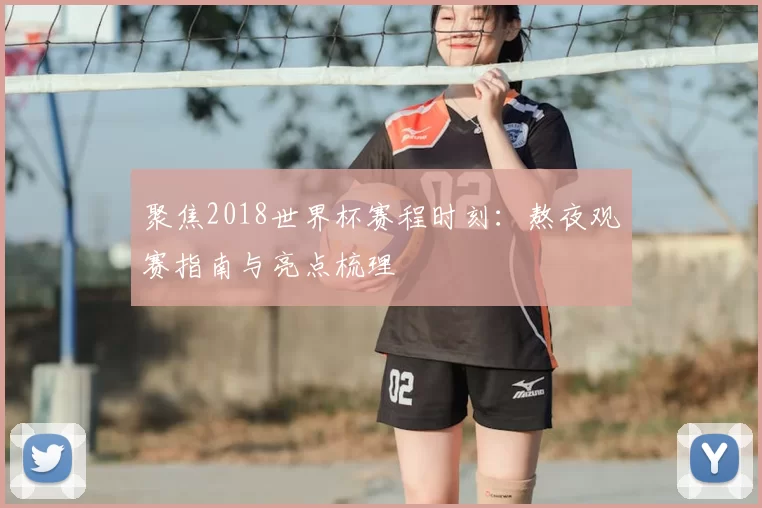 聚焦2018世界杯赛程时刻：熬夜观赛指南与亮点梳理