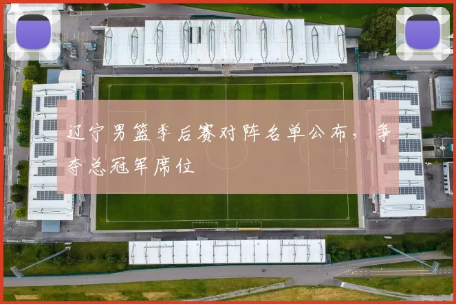 辽宁男篮季后赛对阵名单公布，争夺总冠军席位