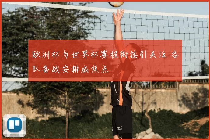 欧洲杯与世界杯赛程衔接引关注 各队备战安排成焦点