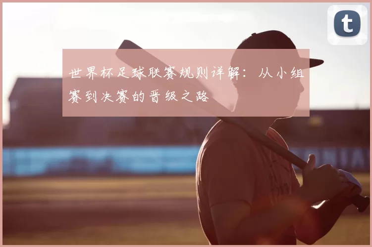 世界杯足球联赛规则详解：从小组赛到决赛的晋级之路