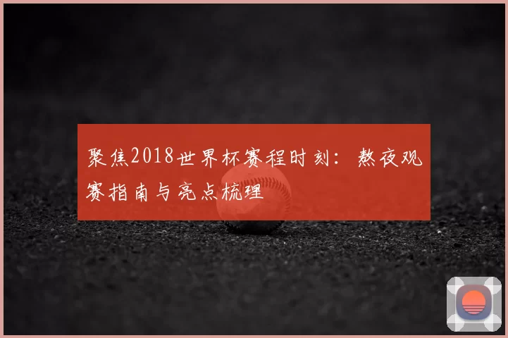 聚焦2018世界杯赛程时刻：熬夜观赛指南与亮点梳理