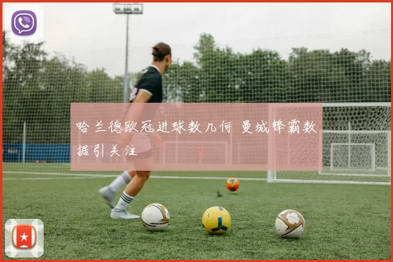 哈兰德欧冠进球数几何 曼城锋霸数据引关注