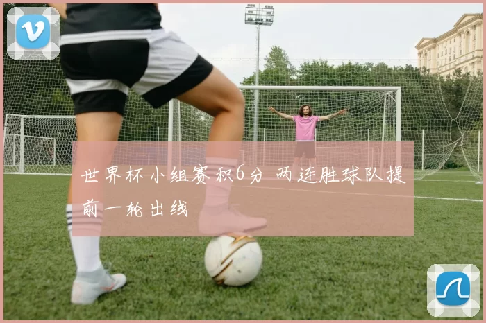 世界杯小组赛积6分 两连胜球队提前一轮出线