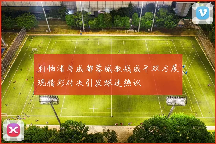 利物浦与成都蓉城激战成平双方展现精彩对决引发球迷热议