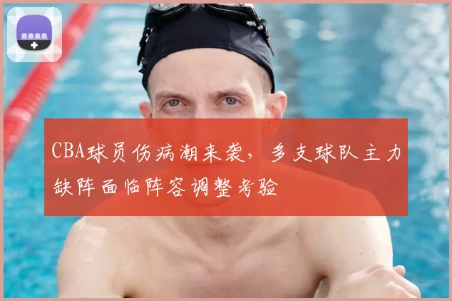 CBA球员伤病潮来袭，多支球队主力缺阵面临阵容调整考验
