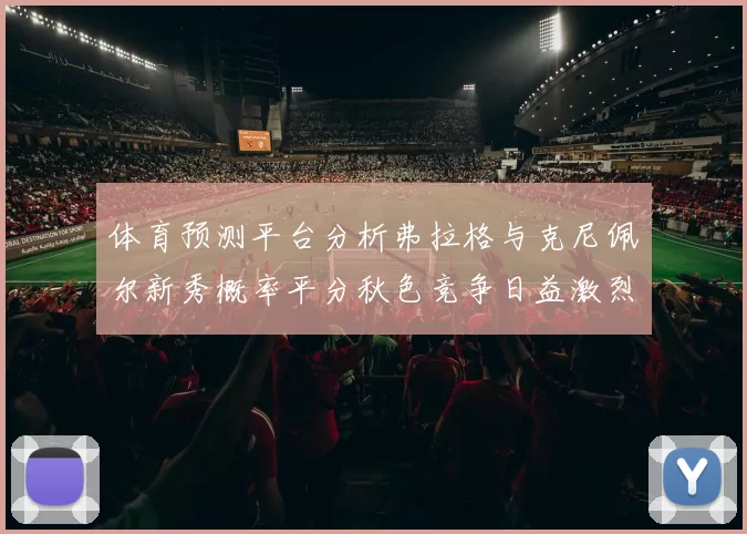 体育预测平台分析弗拉格与克尼佩尔新秀概率平分秋色竞争日益激烈