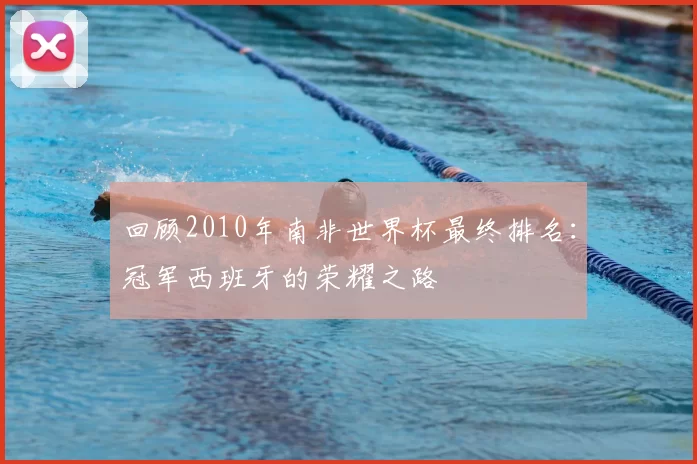 回顾2010年南非世界杯最终排名：冠军西班牙的荣耀之路