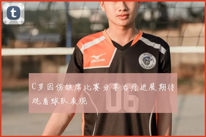C罗因伤缺席比赛分享治疗进展期待观看球队表现