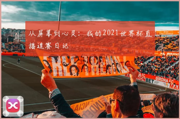 从屏幕到心灵：我的2021世界杯直播追赛日记