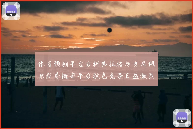 体育预测平台分析弗拉格与克尼佩尔新秀概率平分秋色竞争日益激烈