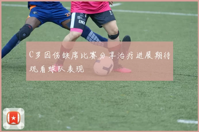 C罗因伤缺席比赛分享治疗进展期待观看球队表现