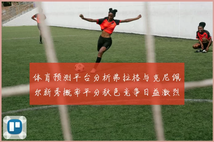 体育预测平台分析弗拉格与克尼佩尔新秀概率平分秋色竞争日益激烈
