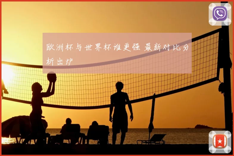 欧洲杯与世界杯谁更强 最新对比分析出炉