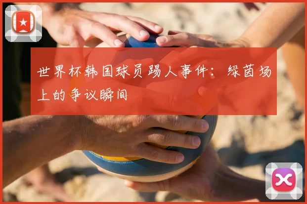 世界杯韩国球员踢人事件：绿茵场上的争议瞬间