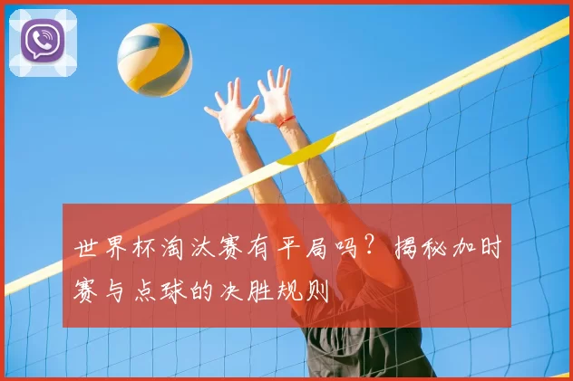 世界杯淘汰赛有平局吗？揭秘加时赛与点球的决胜规则