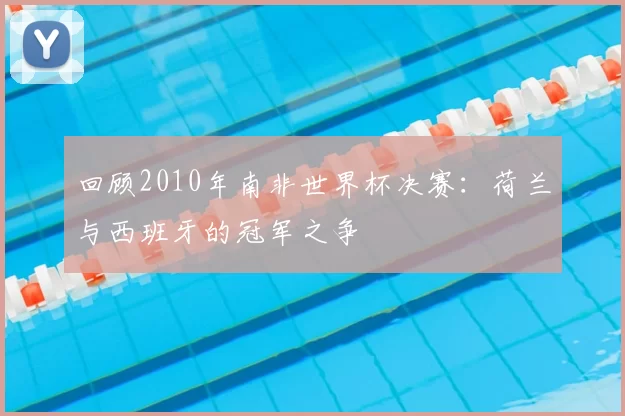 回顾2010年南非世界杯决赛：荷兰与西班牙的冠军之争