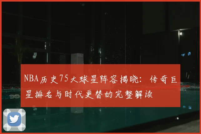 NBA历史75大球星阵容揭晓：传奇巨星排名与时代更替的完整解读