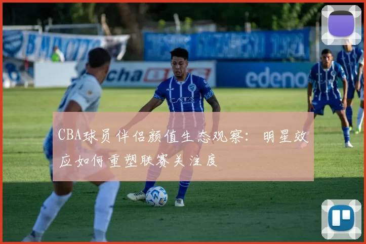 CBA球员伴侣颜值生态观察：明星效应如何重塑联赛关注度