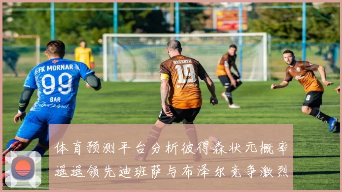 体育预测平台分析彼得森状元概率遥遥领先迪班萨与布泽尔竞争激烈