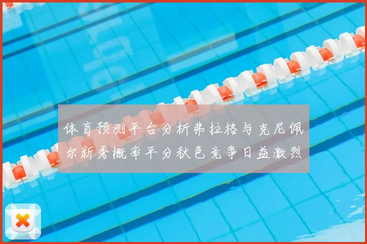 体育预测平台分析弗拉格与克尼佩尔新秀概率平分秋色竞争日益激烈
