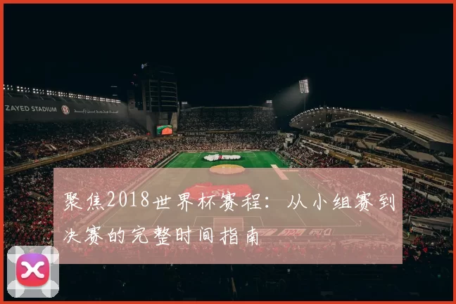 聚焦2018世界杯赛程：从小组赛到决赛的完整时间指南