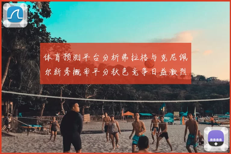 体育预测平台分析弗拉格与克尼佩尔新秀概率平分秋色竞争日益激烈