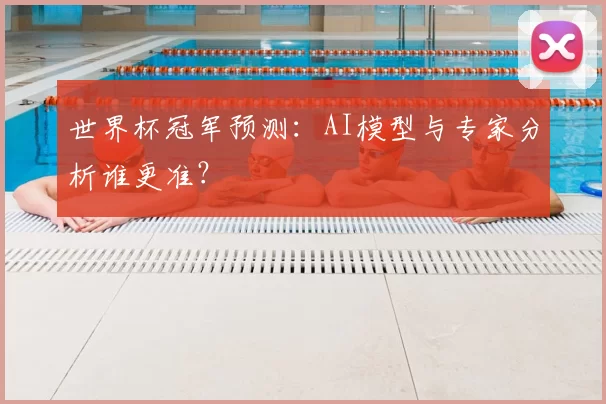 世界杯冠军预测：AI模型与专家分析谁更准？