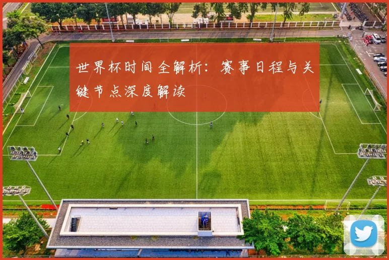 世界杯时间全解析：赛事日程与关键节点深度解读