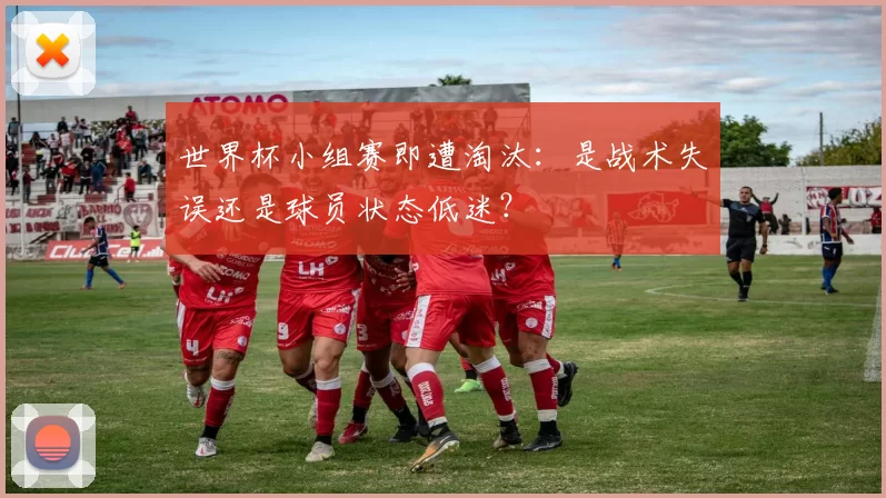 世界杯小组赛即遭淘汰：是战术失误还是球员状态低迷？