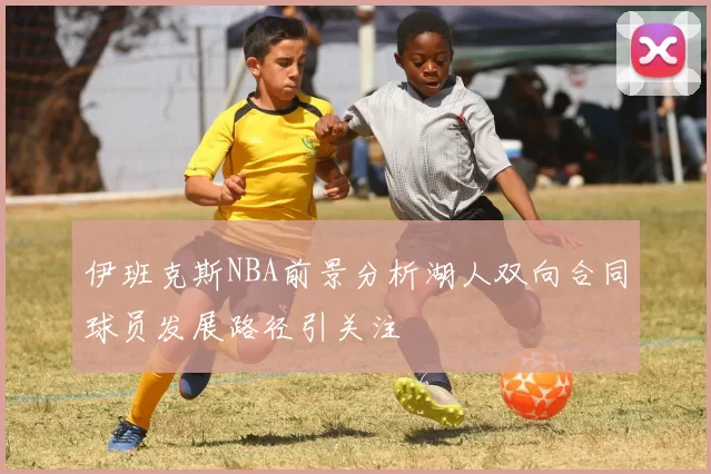 伊班克斯NBA前景分析湖人双向合同球员发展路径引关注