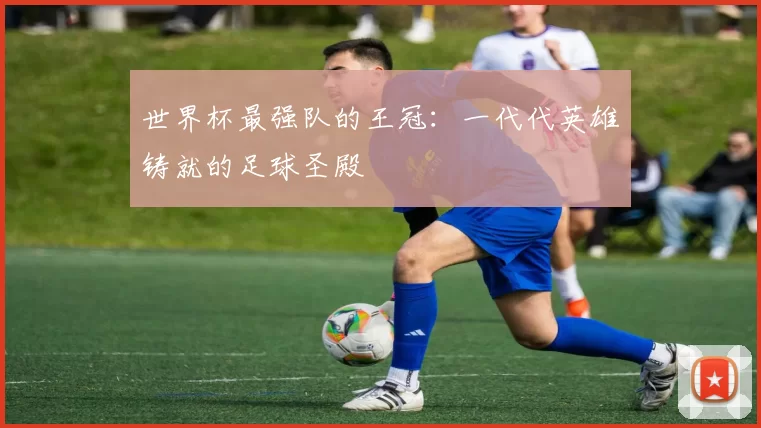 世界杯最强队的王冠：一代代英雄铸就的足球圣殿
