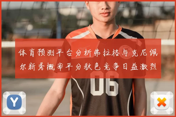 体育预测平台分析弗拉格与克尼佩尔新秀概率平分秋色竞争日益激烈