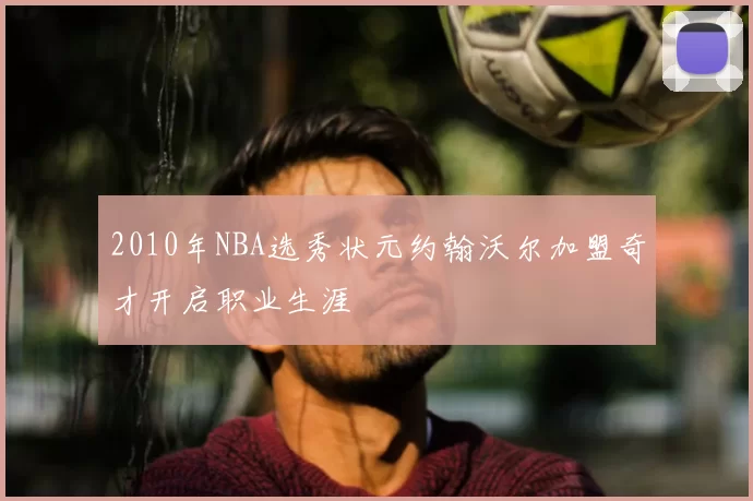 2010年NBA选秀状元约翰沃尔加盟奇才开启职业生涯