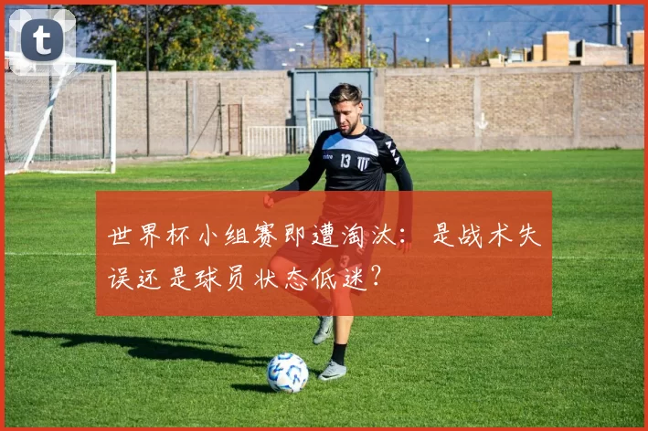 世界杯小组赛即遭淘汰：是战术失误还是球员状态低迷？