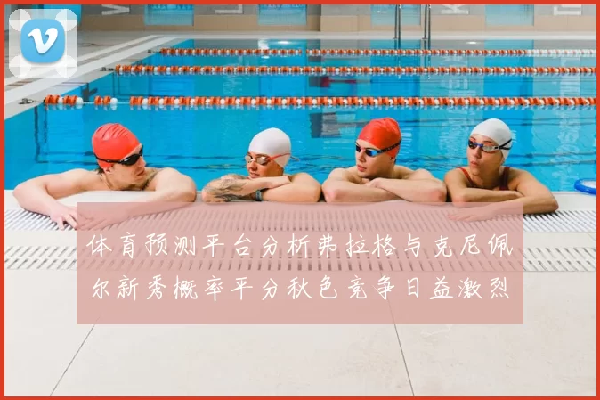 体育预测平台分析弗拉格与克尼佩尔新秀概率平分秋色竞争日益激烈