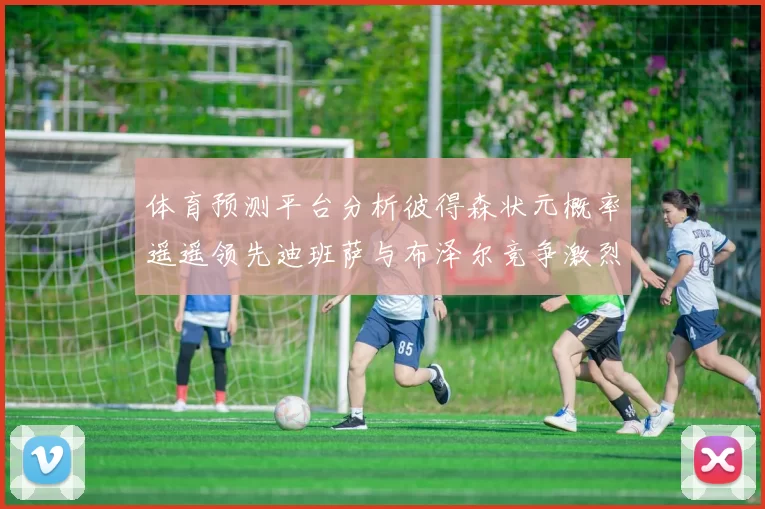 体育预测平台分析彼得森状元概率遥遥领先迪班萨与布泽尔竞争激烈