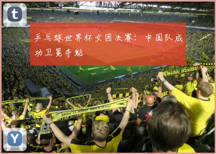 乒乓球世界杯女团决赛：中国队成功卫冕夺魁