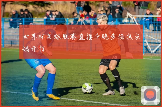 世界杯足球联赛直播今晚多场焦点战开打