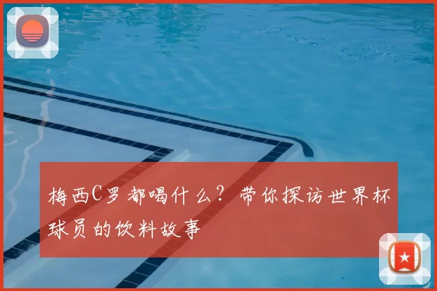 梅西C罗都喝什么？带你探访世界杯球员的饮料故事