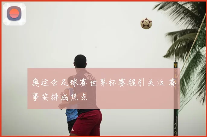 奥运会足球赛世界杯赛程引关注 赛事安排成焦点