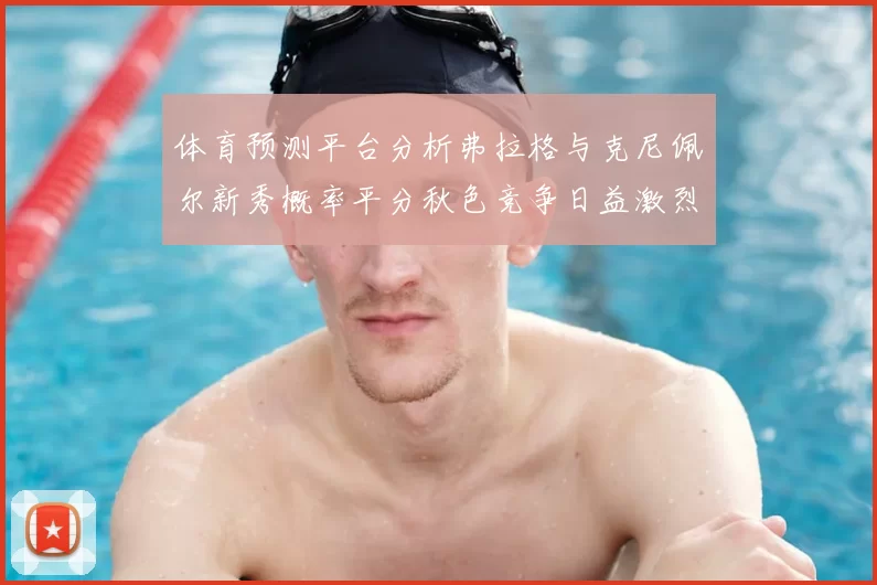 体育预测平台分析弗拉格与克尼佩尔新秀概率平分秋色竞争日益激烈