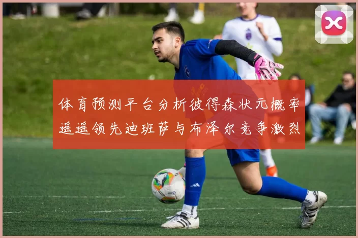 体育预测平台分析彼得森状元概率遥遥领先迪班萨与布泽尔竞争激烈