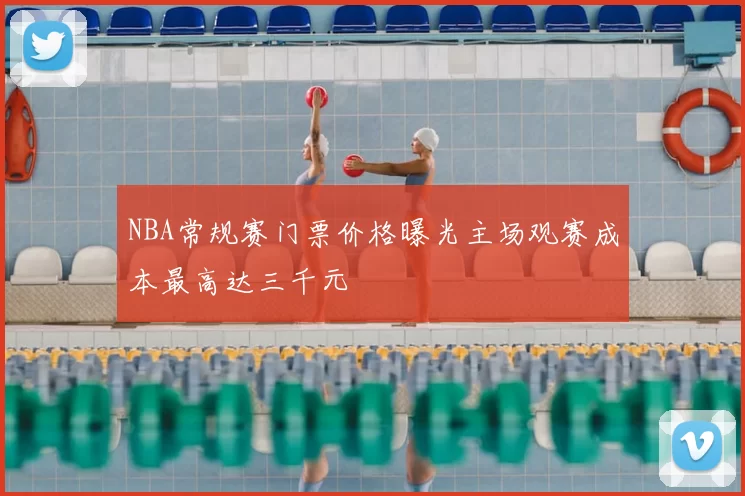 NBA常规赛门票价格曝光主场观赛成本最高达三千元