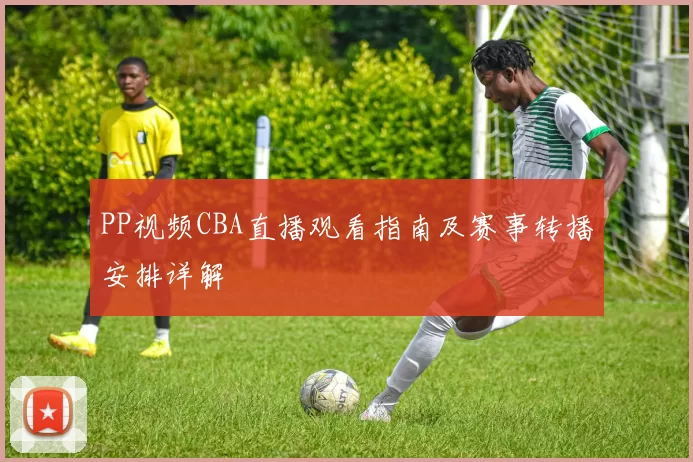 PP视频CBA直播观看指南及赛事转播安排详解