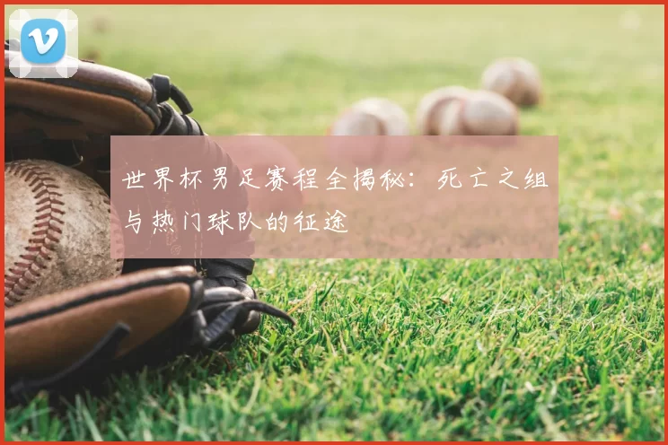世界杯男足赛程全揭秘:死亡之组与热门球队的征途