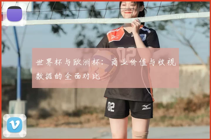 世界杯与欧洲杯：商业价值与收视数据的全面对比