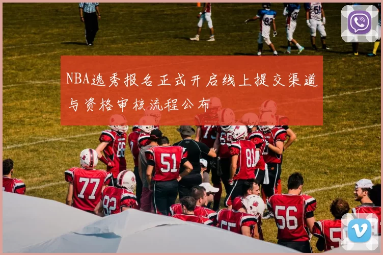 NBA选秀报名正式开启线上提交渠道与资格审核流程公布