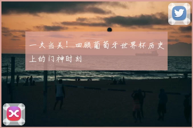 一夫当关！回顾葡萄牙世界杯历史上的门神时刻
